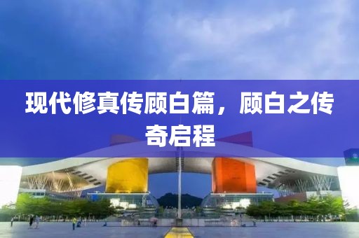 现代修真传顾白篇，顾白之传奇启程