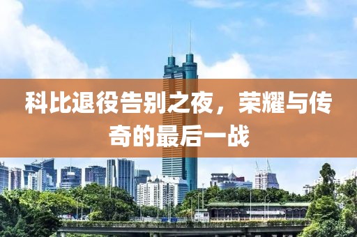科比退役告别之夜，荣耀与传奇的最后一战
