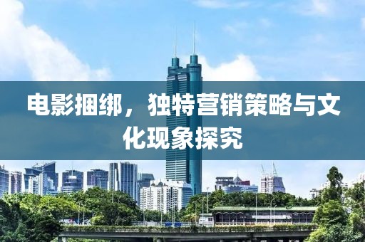 电影捆绑，独特营销策略与文化现象探究