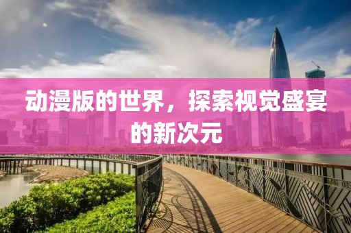动漫版的世界，探索视觉盛宴的新次元