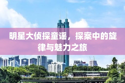 明星大侦探童谣，探案中的旋律与魅力之旅