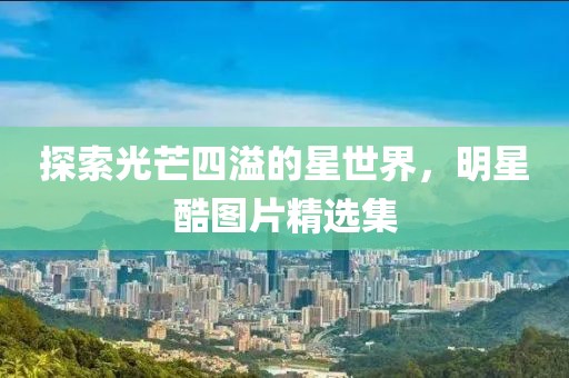 探索光芒四溢的星世界，明星酷图片精选集