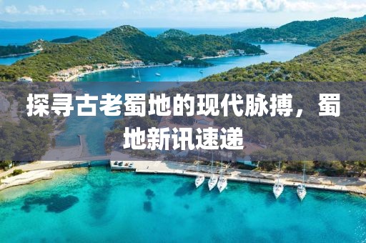 探寻古老蜀地的现代脉搏，蜀地新讯速递
