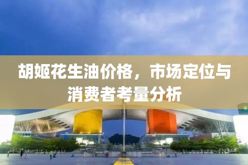 胡姬花生油价格，市场定位与消费者考量分析