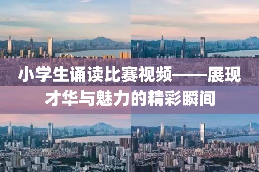 小学生诵读比赛视频——展现才华与魅力的精彩瞬间