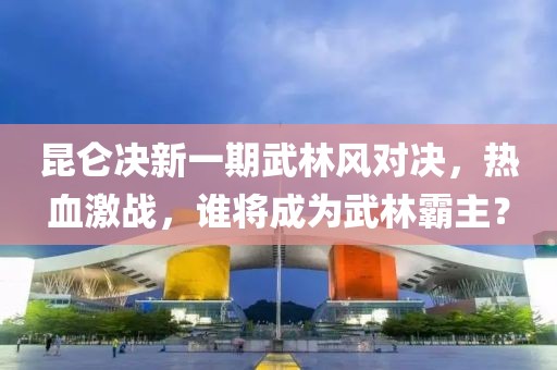 昆仑决新一期武林风对决，热血激战，谁将成为武林霸主？