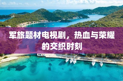 军旅题材电视剧，热血与荣耀的交织时刻