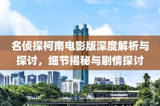 名侦探柯南电影版深度解析与探讨，细节揭秘与剧情探讨