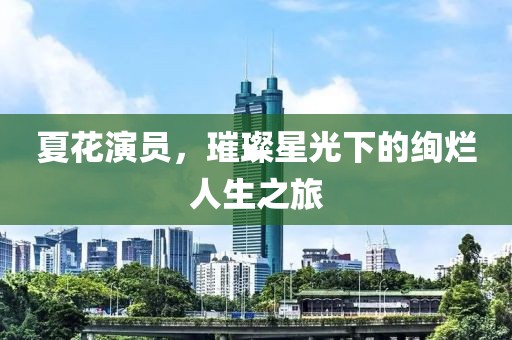 夏花演员，璀璨星光下的绚烂人生之旅