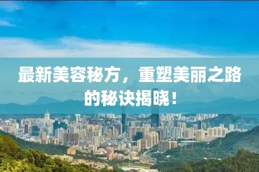 最新美容秘方，重塑美丽之路的秘诀揭晓！