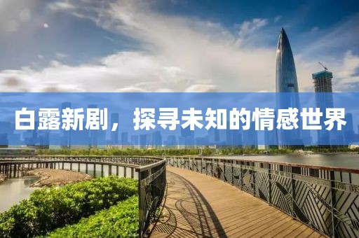 白露新剧，探寻未知的情感世界