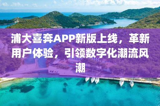 浦大喜奔APP新版上线，革新用户体验，引领数字化潮流风潮