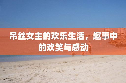 吊丝女主的欢乐生活，趣事中的欢笑与感动
