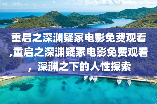 重启之深渊疑冢电影免费观看,重启之深渊疑冢电影免费观看，深渊之下的人性探索