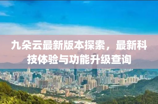九朵云最新版本探索，最新科技体验与功能升级查询