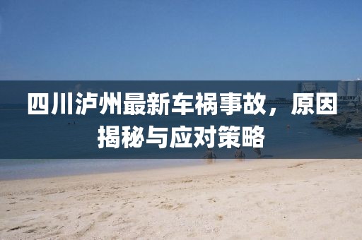 四川泸州最新车祸事故，原因揭秘与应对策略