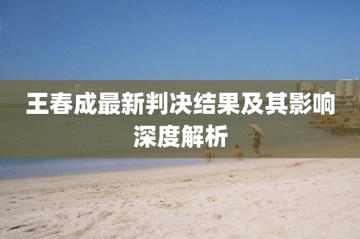 王春成最新判决结果及其影响深度解析