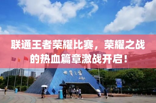 联通王者荣耀比赛，荣耀之战的热血篇章激战开启！