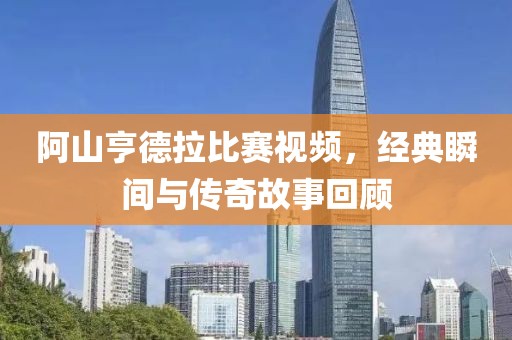 阿山亨德拉比赛视频，经典瞬间与传奇故事回顾