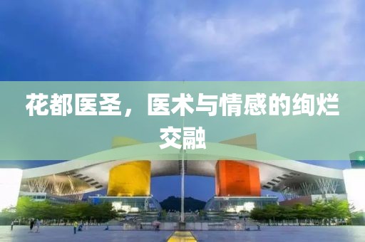 花都医圣，医术与情感的绚烂交融