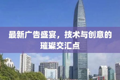 最新广告盛宴，技术与创意的璀璨交汇点