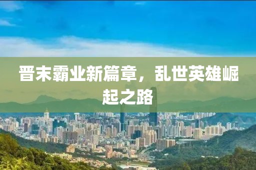 晋末霸业新篇章，乱世英雄崛起之路