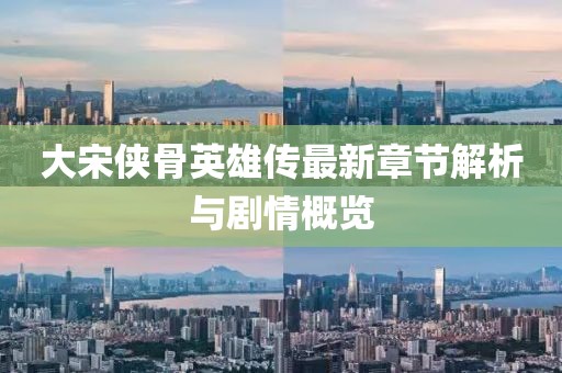 大宋侠骨英雄传最新章节解析与剧情概览