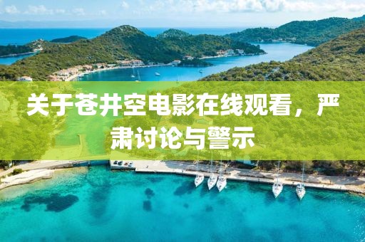 关于苍井空电影在线观看，严肃讨论与警示