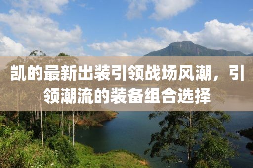 凯的最新出装引领战场风潮，引领潮流的装备组合选择