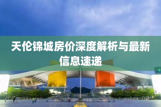 天伦锦城房价深度解析与最新信息速递