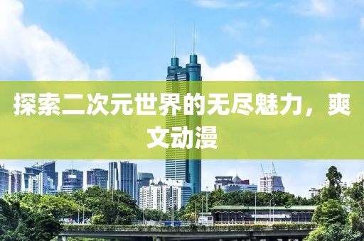 探索二次元世界的无尽魅力，爽文动漫