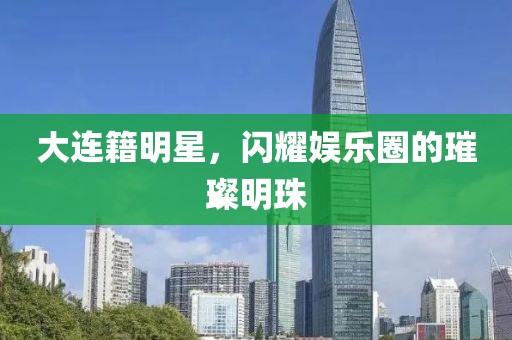 大连籍明星，闪耀娱乐圈的璀璨明珠