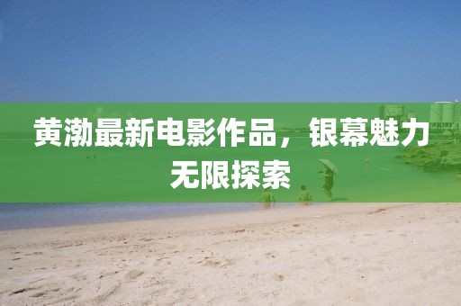 黄渤最新电影作品，银幕魅力无限探索