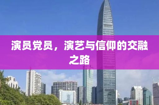 演员党员，演艺与信仰的交融之路