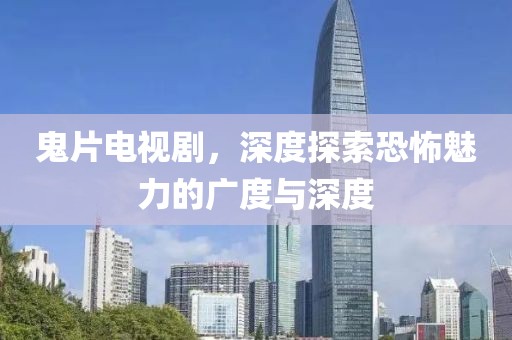 鬼片电视剧，深度探索恐怖魅力的广度与深度