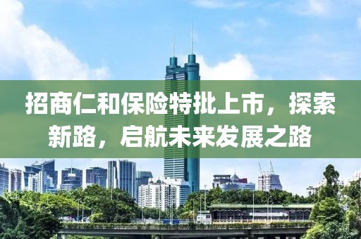 招商仁和保险特批上市，探索新路，启航未来发展之路