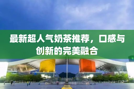 最新超人气奶茶推荐，口感与创新的完美融合