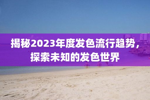 揭秘2023年度发色流行趋势，探索未知的发色世界