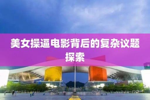 美女操逼电影背后的复杂议题探索