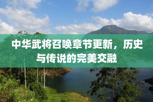 中华武将召唤章节更新，历史与传说的完美交融
