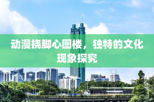 动漫挠脚心图楼，独特的文化现象探究