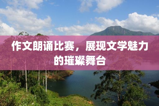 作文朗诵比赛，展现文学魅力的璀璨舞台