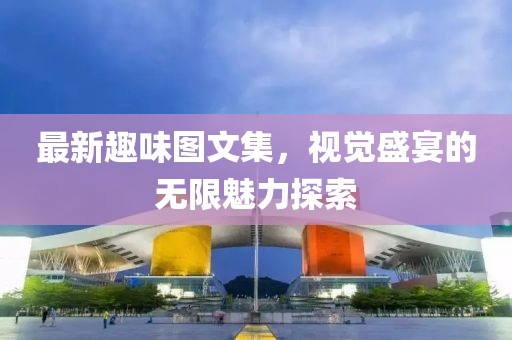 最新趣味图文集，视觉盛宴的无限魅力探索