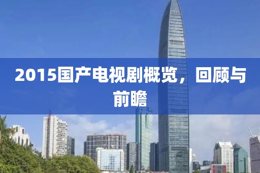 2015国产电视剧概览，回顾与前瞻