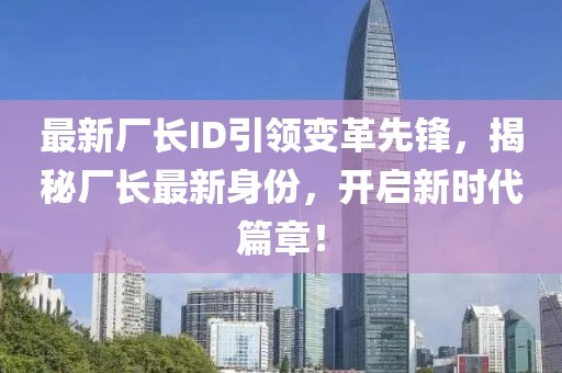 最新厂长ID引领变革先锋，揭秘厂长最新身份，开启新时代篇章！