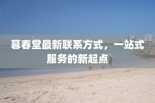 暮春堂最新联系方式，一站式服务的新起点