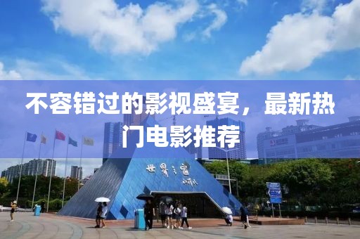 不容错过的影视盛宴，最新热门电影推荐