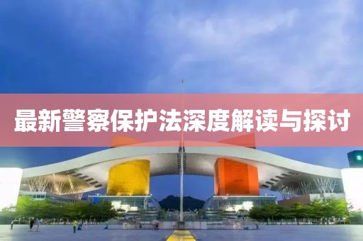 最新警察保护法深度解读与探讨