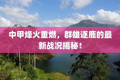 中甲烽火重燃，群雄逐鹿的最新战况揭秘！