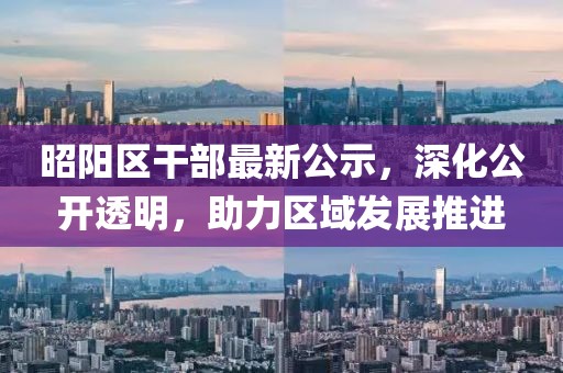 昭阳区干部最新公示，深化公开透明，助力区域发展推进